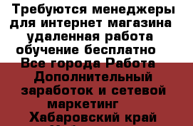 Требуются менеджеры для интернет магазина, удаленная работа, обучение бесплатно, - Все города Работа » Дополнительный заработок и сетевой маркетинг   . Хабаровский край,Хабаровск г.